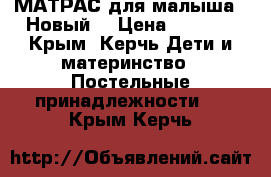 МАТРАС для малыша!  Новый! › Цена ­ 1 600 - Крым, Керчь Дети и материнство » Постельные принадлежности   . Крым,Керчь